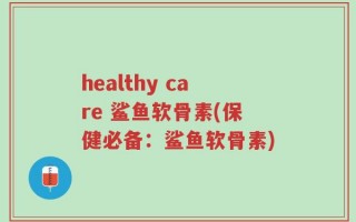 healthy care 鲨鱼软骨素(保健必备：鲨鱼软骨素)