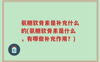 氨糖软骨素是补充什么的(氨糖软骨素是什么，有哪些补充作用？)