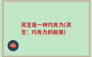 灵芝是一种巧克力(灵芝：巧克力的新宠)
