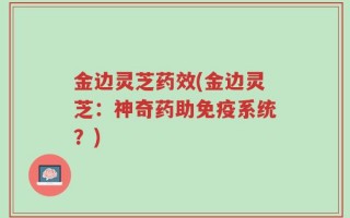 金边灵芝药效(金边灵芝：神奇药助免疫系统？)