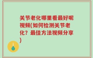 关节老化哪里看最好呢视频(如何检测关节老化？最佳方法视频分享)
