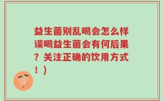 益生菌别乱喝会怎么样误喝益生菌会有何后果？关注正确的饮用方式！)