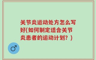 关节炎运动处方怎么写好(如何制定适合关节炎患者的运动计划？)