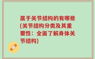 属于关节结构的有哪些(关节结构分类及其重要性：全面了解身体关节结构)