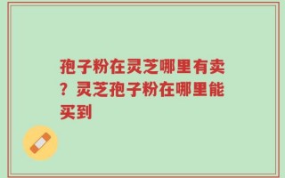 孢子粉在灵芝哪里有卖？灵芝孢子粉在哪里能买到