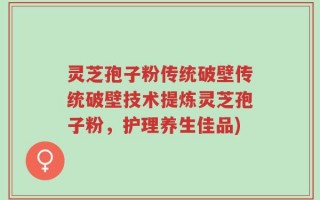 灵芝孢子粉传统破壁传统破壁技术提炼灵芝孢子粉，护理养生佳品)