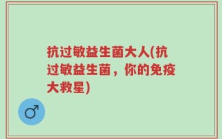 抗过敏益生菌大人(抗过敏益生菌，你的免疫大救星)