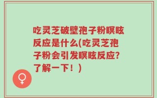 吃灵芝破壁孢子粉瞑眩反应是什么(吃灵芝孢子粉会引发瞑眩反应？了解一下！)