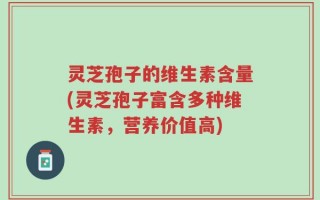 灵芝孢子的维生素含量(灵芝孢子富含多种维生素，营养价值高)
