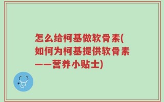 怎么给柯基做软骨素(如何为柯基提供软骨素——营养小贴士)
