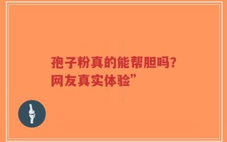 孢子粉真的能帮胆吗？网友真实体验”