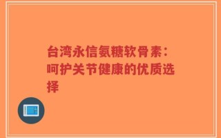 台湾永信氨糖软骨素：呵护关节健康的优质选择