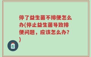 停了益生菌不排便怎么办(停止益生菌导致排便问题，应该怎么办？)
