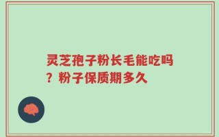 灵芝孢子粉长毛能吃吗？粉子保质期多久