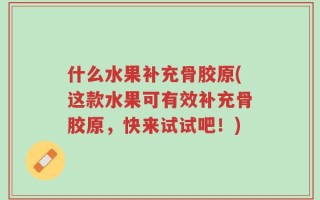 什么水果补充骨胶原(这款水果可有效补充骨胶原，快来试试吧！)