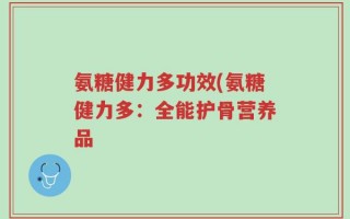 氨糖健力多功效(氨糖健力多：全能护骨营养品