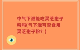 中气下泄能吃灵芝孢子粉吗(气下泄可否食用灵芝孢子粉？)