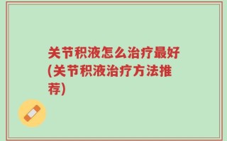 关节积液怎么治疗最好(关节积液治疗方法推荐)