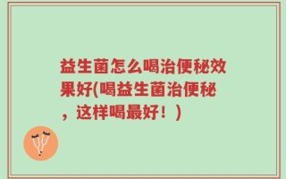 益生菌怎么喝治便秘效果好(喝益生菌治便秘，这样喝最好！)