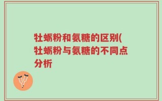 牡蛎粉和氨糖的区别(牡蛎粉与氨糖的不同点分析