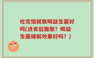吃完饭就胀喝益生菌好吗(进食后腹胀？喝益生菌缓解效果好吗？)