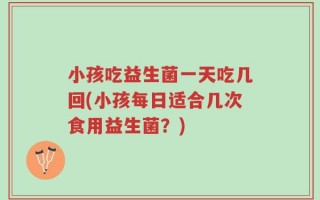 小孩吃益生菌一天吃几回(小孩每日适合几次食用益生菌？)
