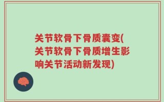 关节软骨下骨质囊变(关节软骨下骨质增生影响关节活动新发现)