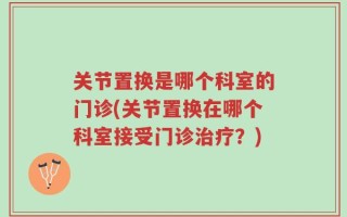 关节置换是哪个科室的门诊(关节置换在哪个科室接受门诊治疗？)