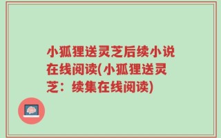 小狐狸送灵芝后续小说在线阅读(小狐狸送灵芝：续集在线阅读)