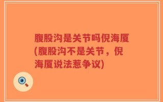 腹股沟是关节吗倪海厦(腹股沟不是关节，倪海厦说法惹争议)