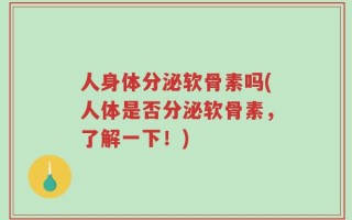 人身体分泌软骨素吗(人体是否分泌软骨素，了解一下！)