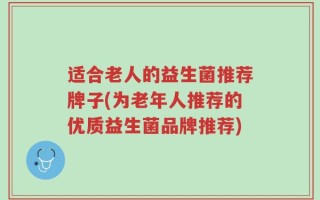 适合老人的益生菌推荐牌子(为老年人推荐的优质益生菌品牌推荐)
