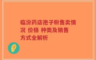 临汾药店孢子粉售卖情况 价格 种类及销售方式全解析