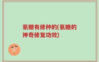 氨糖有修种的(氨糖的神奇修复功效)