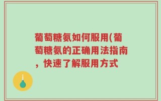 葡萄糖氨如何服用(葡萄糖氨的正确用法指南，快速了解服用方式
