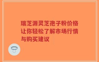 瑞芝源灵芝孢子粉价格让你轻松了解市场行情与购买建议