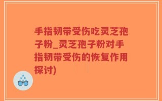 手指韧带受伤吃灵芝孢子粉_灵芝孢子粉对手指韧带受伤的恢复作用探讨)