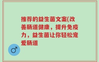推荐的益生菌文案(改善肠道健康，提升免疫力，益生菌让你轻松宠爱肠道