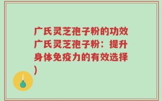 广氏灵芝孢子粉的功效广氏灵芝孢子粉：提升身体免疫力的有效选择)