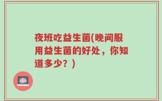夜班吃益生菌(晚间服用益生菌的好处，你知道多少？)