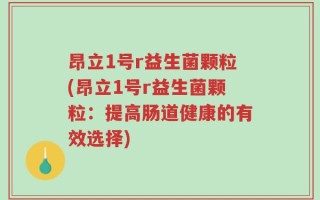 昂立1号r益生菌颗粒(昂立1号r益生菌颗粒：提高肠道健康的有效选择)