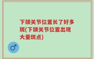 下颌关节位置长了好多斑(下颌关节位置出现大量斑点)