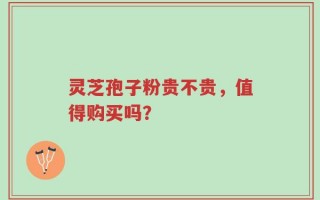 灵芝孢子粉贵不贵，值得购买吗？