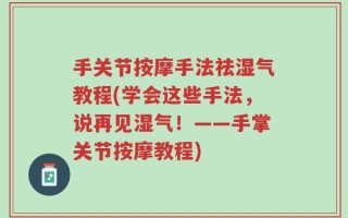 手关节按摩手法祛湿气教程(学会这些手法，说再见湿气！——手掌关节按摩教程)