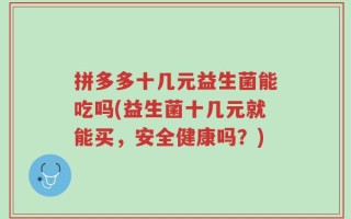 拼多多十几元益生菌能吃吗(益生菌十几元就能买，安全健康吗？)
