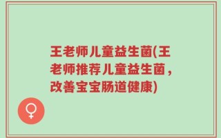 王老师儿童益生菌(王老师推荐儿童益生菌，改善宝宝肠道健康)