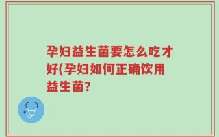 孕妇益生菌要怎么吃才好(孕妇如何正确饮用益生菌？