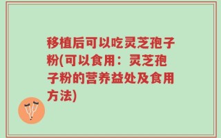 移植后可以吃灵芝孢子粉(可以食用：灵芝孢子粉的营养益处及食用方法)