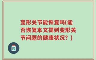 变形关节能恢复吗(能否恢复本文提到变形关节问题的健康状况？)