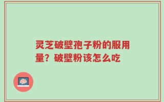 灵芝破壁孢子粉的服用量？破壁粉该怎么吃